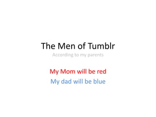 The Men of Tumblr
According to my parents
My Mom will be red
My dad will be blue
 