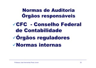 Normas de AuditoriaNormas de Auditoria
Órgãos responsáveis
CFC - Conselho Federal
de Contabilidade
Órgãos reguladores
Normas internas
Professor José Hernandez Perez Junior 20
 