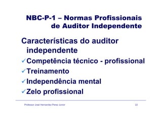 NBC-P-1 – Normas ProfissionaisNBC-P-1 – Normas Profissionais
de Auditor Independente
Características do auditor
independente
Competência técnico - profissional
TreinamentoTreinamento
Independência mentalIndependência mental
Zelo profissional
Professor José Hernandez Perez Junior 22
 