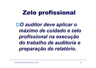Z l fi i lZelo profissional
O auditor deve aplicar oO aud to de e ap ca o
máximo de cuidado e zelo
profissional na execução
do trabalho de a ditoria edo trabalho de auditoria e
preparação do relatóriopreparação do relatório.
Professor José Hernandez Perez Junior 29
 