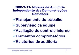 NBC-T-11- Normas de Auditoria
Independente das Demonstrações
ContábeisCo tábe s
Planejamento do trabalhoj
Supervisão da equipe
Avaliação do controle interno
Elementos comprobatórios
Relatórios de auditoria
Professor José Hernandez Perez Junior 31
 