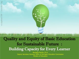 Quality and Equity of Basic Education
for Sustainable Future :
Building Capacity for Every Learner
Benjalug Namfa, Ph.D.
Deputy Secretary-General, Office of the Basic Education Commission
Ministry of Education
ดร.เบญจลักษณ์น้ำฟ้ำ-รองเลขำธิกำรกพฐ.
 