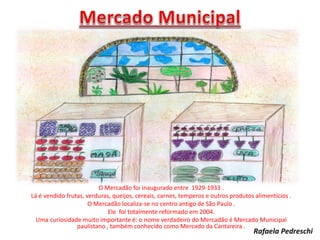 O Mercadão foi inaugurado entre 1929-1933 .
Lá é vendido frutas, verduras, queijos, cereais, carnes, temperos e outros produtos alimentícios .
O Mercadão localiza-se no centro antigo de São Paulo .
Ele foi totalmente reformado em 2004.
Uma curiosidade muito importante é: o nome verdadeiro do Mercadão é Mercado Municipal
paulistano , também conhecido como Mercado da Cantareira .
Rafaela Pedreschi
 