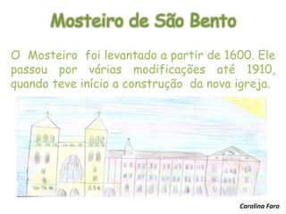 Mosteiro de São Bento
O Mosteiro foi levantado a partir de 1600. Ele
passou por várias modificações até 1910,
quando teve início a construção da nova igreja.
Carolina Faro
 