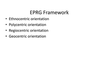 EPRG Framework
• Ethnocentric orientation
• Polycentric orientation
• Regiocentric orientation
• Geocentric orientation
 