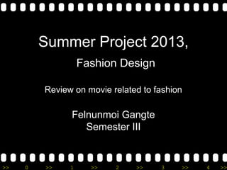 >> 0 >> 1 >> 2 >> 3 >> 4 >>
Summer Project 2013,
Fashion Design
Review on movie related to fashion
Felnunmoi Gangte
Semester III
 