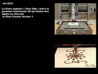 ▪ En 2012

La firme anglaise « Choc Edg » lance la
première imprimante 3D qui réalise des
objets en chocolat
la Choc Creator Version 1

 