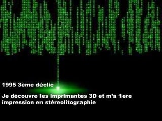 1995 3ème déclic

Je découvre les imprimantes 3D et m’a 1ere
impression en stéreolitographie

 