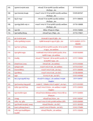 105.

†gvkvid †nv‡mb wicb

mfvcwZ 72 bs IqvW© (cyivZb) weGbwc

01715-615737

†KvZqvjx _vbv
106.

†gvt Avkivdzj Avwgb

mvaviY m¤úv`K 72 bs IqvW© (cyivZb) weGbwc

01678-067027

†KvZqvjx _vbv
107.

Gg G mvgv`

mfvcwZ 73 bs IqvW© (cyivZb) weGbwc

01711-566035

†KvZqvjx _vbv
108.

†gvm‡jg DwÏb nvIjv`vi

mvaviY m¤úv`K 73 bs IqvW© (cyivZb) weGbwc

01718-189688

†KvZqvjx _vbv
109.

†gvt iZb

BDwc †Pqvig¨vb †Wgiv

01914-162664

110.

†gvt iwdKzj Bmjvg

mfvcwZ hye`j †Wgiv _vbv

01715-179631

111.

gxi †nv‡mb gxiæ

AvnevqK k¨vgcyi K`gZjx _vbv

-

112.

nvRx †gvR‡¤§j †nv‡mb

hyM¥ AvnevqK k¨vgcyi K`gZjx _vbv

01711-522623, 01711662285

113.

†gvt kwn`yj Bmjvg

mn-mfvcwZ 90 bs IqvW© (cyivZb), 54 bs IqvW©

01552446201

k¨vgcyi _vbv weGbwc
114.

†gvt igRvb wgqv

mvsMVwbK m¤úv`K 90 bs IqvW© (cyivZb), 54 bs

01937-833069

IqvW© k¨vgcyi _vbv weGbwc
115.

AvwRg

mfvcwZ †¯^”Qv‡meK `j 90 bs IqvW© (cyivZb), 54

01717-108094

bs IqvW© k¨vgcyi _vbv
116.

Zvbwfi Avw`j evey

mfvcwZ cëb _vbv weGbwc

01713-333364

117.

†jvKgvb dwKi

mvaviY m¤úv`K cëb _vbv weGbwc

01715-012027

118.

Avwmd BKevj

mvaviY m¤úv`K cëb _vbv hye`j

01711-566996

119.

†gvt BKevj

mvaviY m¤úv`K cëb _vbv QvÎ`j

01199-568568

120.

wjqb

`ßi m¤úv`K cëb _vbv QvÎ`j

01913-445588

121.

Aa¨ÿ †gvt wjqvKZ Avjx

mfvcwZ K¨v›Ub‡g›U _vbv weGbwc I mv‡eK

01711-94747

Kwgkbvi
122.

†gvt kvwnbyi Avjg gvidZ

mv‡eK Z_¨ I M‡elbv m¤úv`K wÿj‡LZ _vbv hye`j

01711-612300

123.

KvRx †gvt nhiZ Avjx

mvaviY m¤úv`K fvUviv _vbv weGbwc I mv‡eK

01711-530033

Kwgkbvi
124.

†gvt AvZvDi ingvb

mfvcwZ fvUviv BDwbqb weGbwc I fvUviv BD wc

01711-525855

†Pqvig¨vb
125.

†mwjg

mfvcwZ hye`j fvUviv _vbv

01911-342347

126.

nvRx ˆmq` gÄyi

mvaviY m¤úv`K XvKv gnvbMi weGbwc (DËi)

01819-284889

127.

†gvt RvwKi Avn‡¤§` (evey)

mfvcwZ PKevRvi _vbv QvÎ`j

01711-381620

128.

bvwn`yj Bmjvg (bvwn`)

mvaviY m¤úv`K PKevRvi _vbv QvÎ`j

01912-179486

129.

nvRx †gvt AvwRRyjøvn

mfvcwZ PKevRvi _vbv weGbwc

01711-183400

AvwRR

 