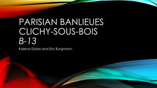 PARISIAN BANLIEUES 
CLICHY-SOUS-BOIS 
B-13 
Kailene Dolan and Eric Burgmann 
 