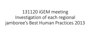131120 iGEM meeting
Investigation of each regional
jamboree’s Best Human Practices 2013

 