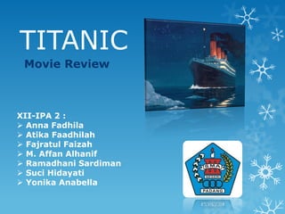 TITANIC
Movie Review

XII-IPA 2 :
 Anna Fadhila
 Atika Faadhilah
 Fajratul Faizah
 M. Affan Alhanif
 Ramadhani Sardiman
 Suci Hidayati
 Yonika Anabella

 