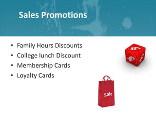 Sales Promotions
•
•
•
•

Family Hours Discounts
College lunch Discount
Membership Cards
Loyalty Cards

 