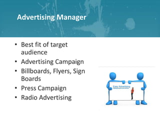 Advertising Manager
• Best fit of target
audience
• Advertising Campaign
• Billboards, Flyers, Sign
Boards
• Press Campaign
• Radio Advertising

 