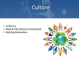 Culture
• Uniforms
• Neat & Tidy Kitchen Environment
• Building Renovation

 