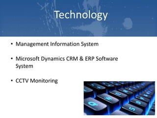 Technology
• Management Information System
• Microsoft Dynamics CRM & ERP Software
System
• CCTV Monitoring

 
