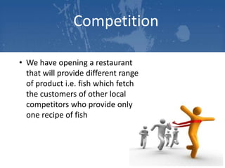 Competition
• We have opening a restaurant
that will provide different range
of product i.e. fish which fetch
the customers of other local
competitors who provide only
one recipe of fish

 
