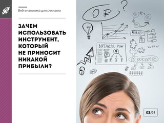 Веб-аналитика для рекламы

Зачем
использовать
инструмент,
который
не приносит
никакой
прибыли?

03/61

 