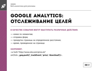 -

Google Analytics:
:
;
;
;
,

.

:
<a href="http://www.site.com/price.xls"
onClick=_gaq.push(['_trackEvent', 'price', 'download'])>.

38/61

 