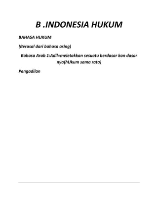 B .INDONESIA HUKUM
BAHASA HUKUM
(Berasal dari bahasa asing)
Bahasa Arab 1:Adil=meletakkan sesuatu berdasar kan dasar
nya(hUkum sama rata)
Pengadilan

 