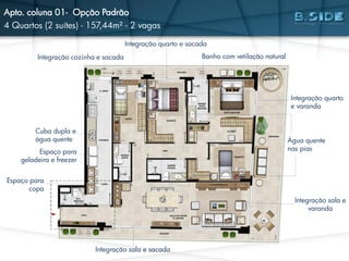 Integração sala e sacada
Integração cozinha e sacada
Integração quarto
e varanda
Banho com vetilação natural
Integração quarto e sacada
Cuba dupla e
água quente
Espaço para
copa
Espaço para
geladeira e freezer
Água quente
nas pias
Apto. coluna 01- Opção Padrão
4 Quartos (2 suítes) - 157,44m² - 2 vagas
Integração sala e
varanda
 