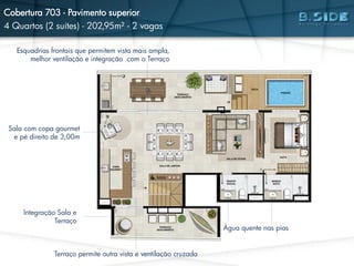 Esquadrias frontais que permitem vista mais ampla,
melhor ventilação e integração com o Terraço
Sala com copa gourmet
e pé direito de 3,00m
Integração Sala e
Terraço
Água quente nas pias
Terraço permite outra vista e ventilação cruzada
Cobertura 703 - Pavimento superior
4 Quartos (2 suítes) - 202,95m² - 2 vagas
 