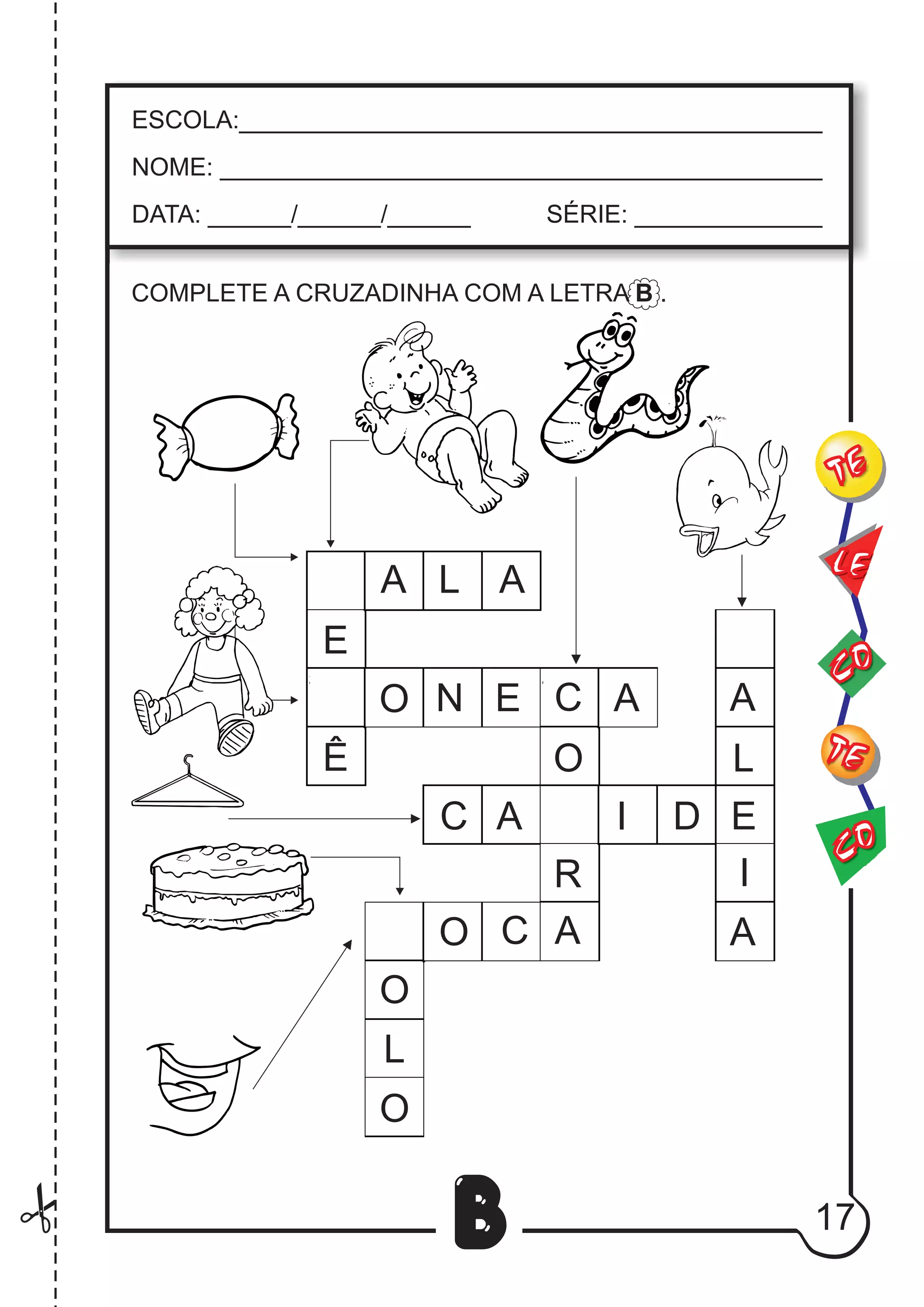 17
B
COMPLETE A CRUZADINHA COM A LETRA B .
CO
TE
CO
TE
LE
ESCOLA:___________________________________________
NOME: ____________________________________________
DATA: ______/______/______ SÉRIE: ______________
A L A
E
C
N E C A
Ê
A I D E
A
L
I
A
O
R
AC
O
L
O
O
O
 