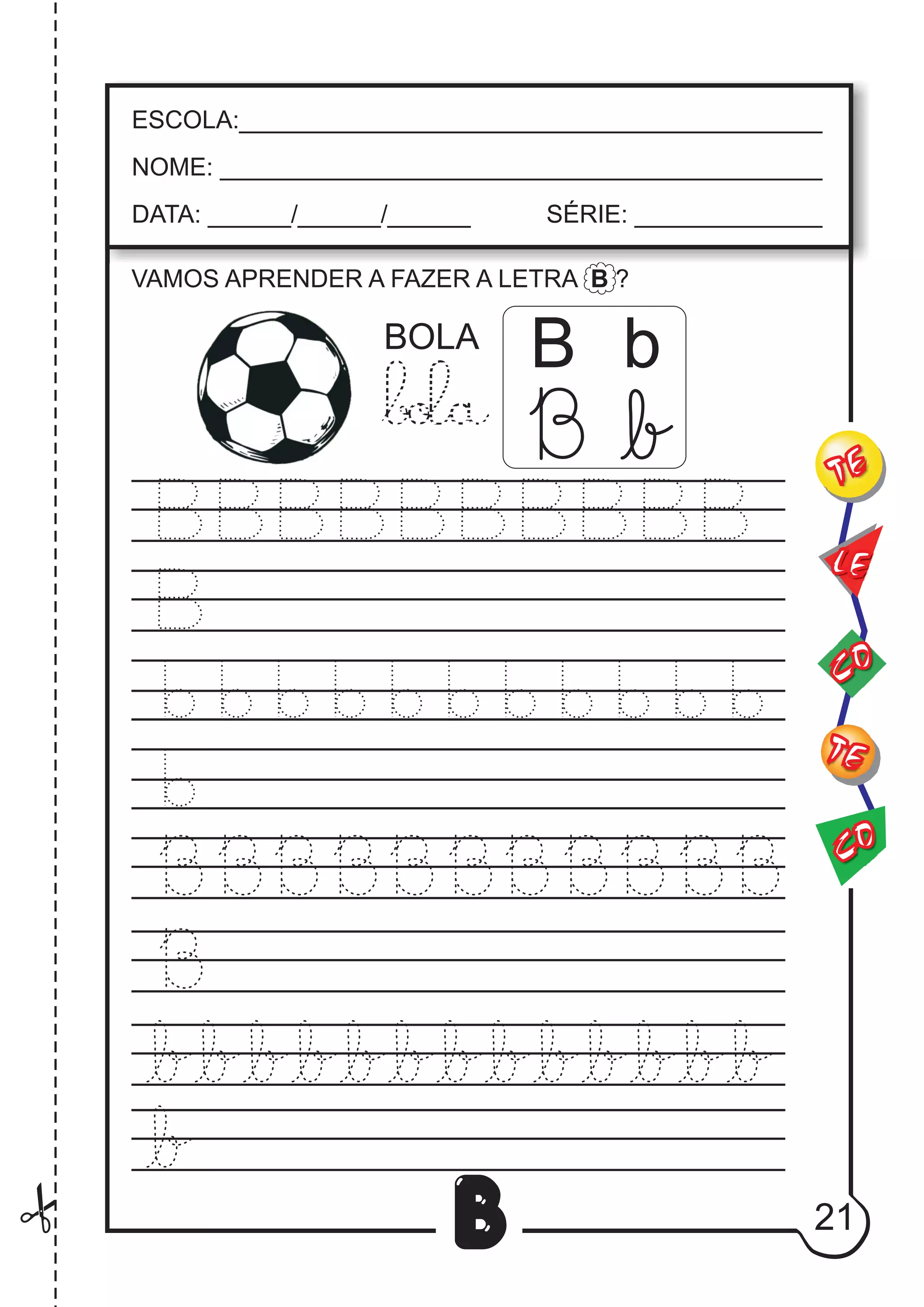 21
B
VAMOS APRENDER A FAZER A LETRA B ?
B bBOLA
CO
TE
CO
TE
LE
ESCOLA:___________________________________________
NOME: ____________________________________________
DATA: ______/______/______ SÉRIE: ______________
 