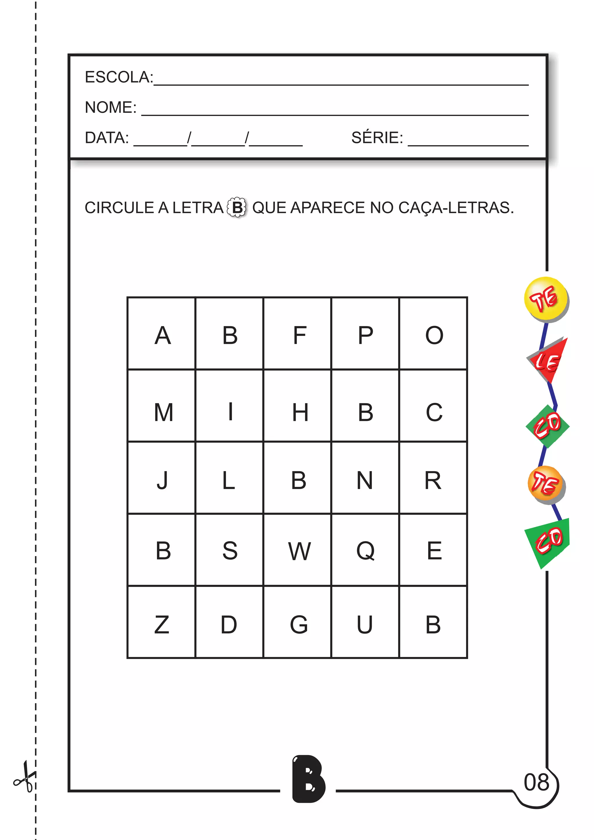 08
B
CIRCULE A LETRA B QUE APARECE NO CAÇA-LETRAS.
A B F P O
M I H B C
J L B N R
B S W Q E
Z D G U B
CO
TE
CO
TE
LE
ESCOLA:___________________________________________
NOME: ____________________________________________
DATA: ______/______/______ SÉRIE: ______________
 