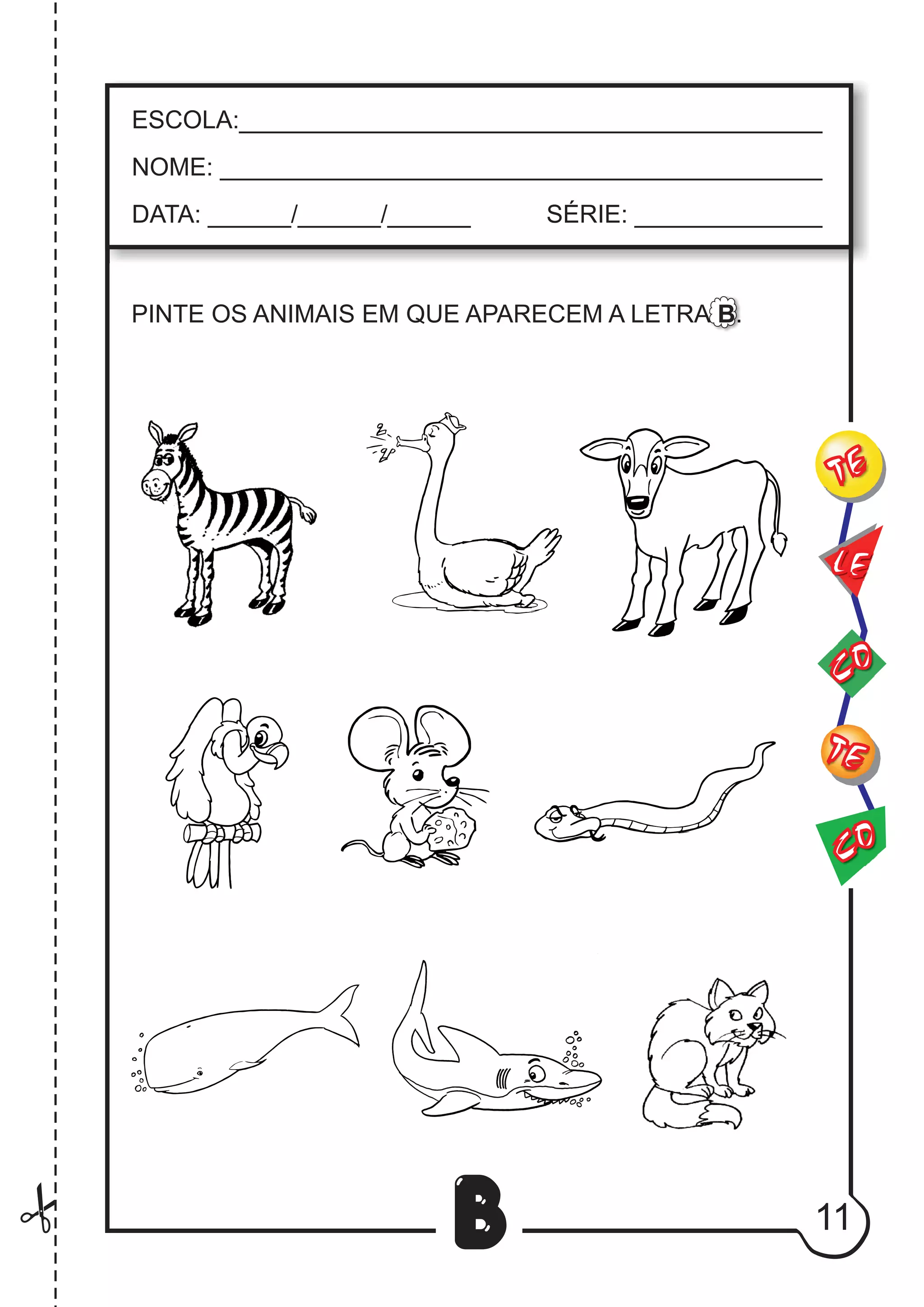 11
B
PINTE OS ANIMAIS EM QUE APARECEM A LETRA B.
CO
TE
CO
TE
LE
ESCOLA:___________________________________________
NOME: ____________________________________________
DATA: ______/______/______ SÉRIE: ______________
 