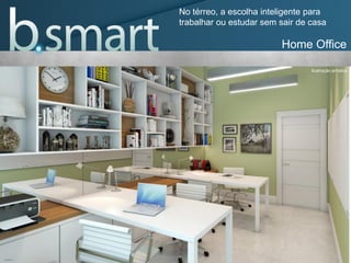 Home Office
No térreo, a escolha inteligente para
trabalhar ou estudar sem sair de casa
Ilustração artística
 