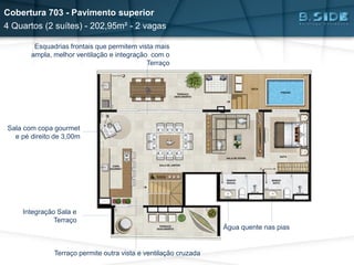 Esquadrias frontais que permitem vista mais
ampla, melhor ventilação e integração com o
Terraço
Sala com copa gourmet
e pé direito de 3,00m
Integração Sala e
Terraço
Água quente nas pias
Terraço permite outra vista e ventilação cruzada
Cobertura 703 - Pavimento superior
4 Quartos (2 suítes) - 202,95m² - 2 vagas
 