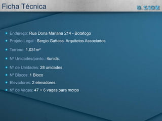 Endereço: Rua Dona Mariana 214 - Botafogo
Projeto Legal : Sergio Gattass Arquitetos Associados
Terreno: 1.031m²
Nº Unidades/pavto.: 4unids.
Nº de Unidades: 28 unidades
Nº Blocos: 1 Bloco
Elevadores: 2 elevadores
Nº de Vagas: 47 + 6 vagas para motos
Ficha Técnica
 