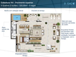 Banho com vetilação natural
Água
quente nas
pias
Chuveiro no terraço
Sala com copa
gourmet e pé direito
de 3,00m
Esquadrias frontais
que permitem vista
mais ampla, melhor
ventilação, iluminação
e integração com o
Terraço
Integração Suíte e
Terraço
Cobertura 701 - Pavimento superior
5 Quartos (3 suítes) - 320,05m² - 3 vagas
 