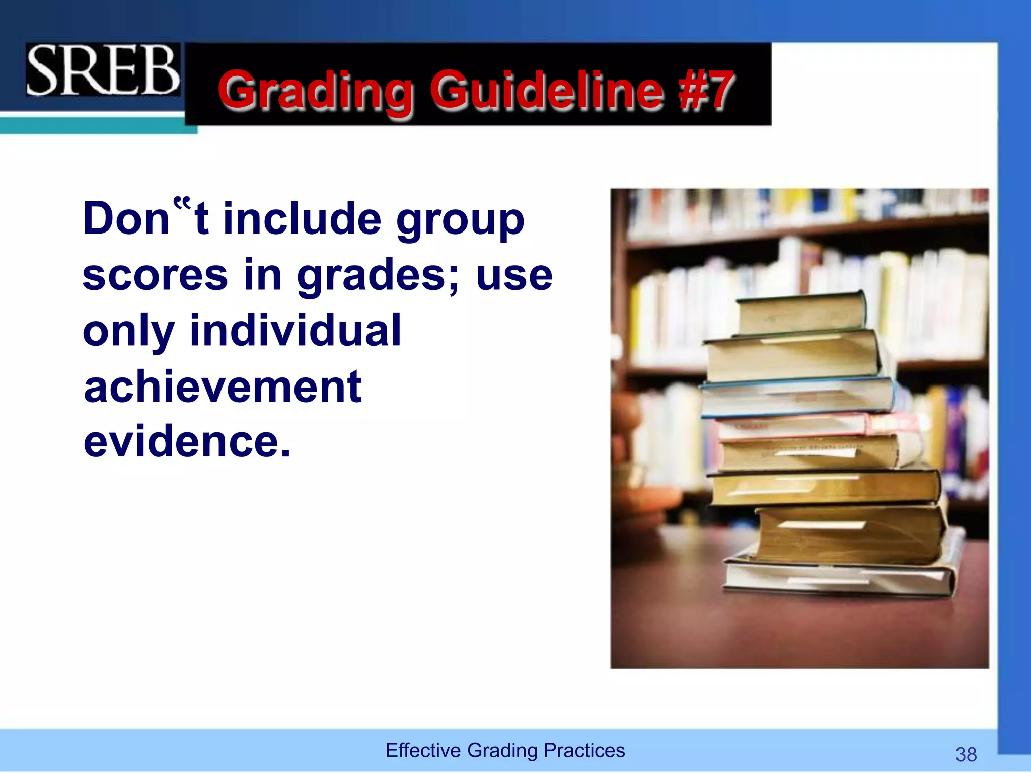 Grading Guideline #7
Don‟t include group
scores in grades; use
only individual
achievement
evidence.
Effective Grading Practices 38
 
