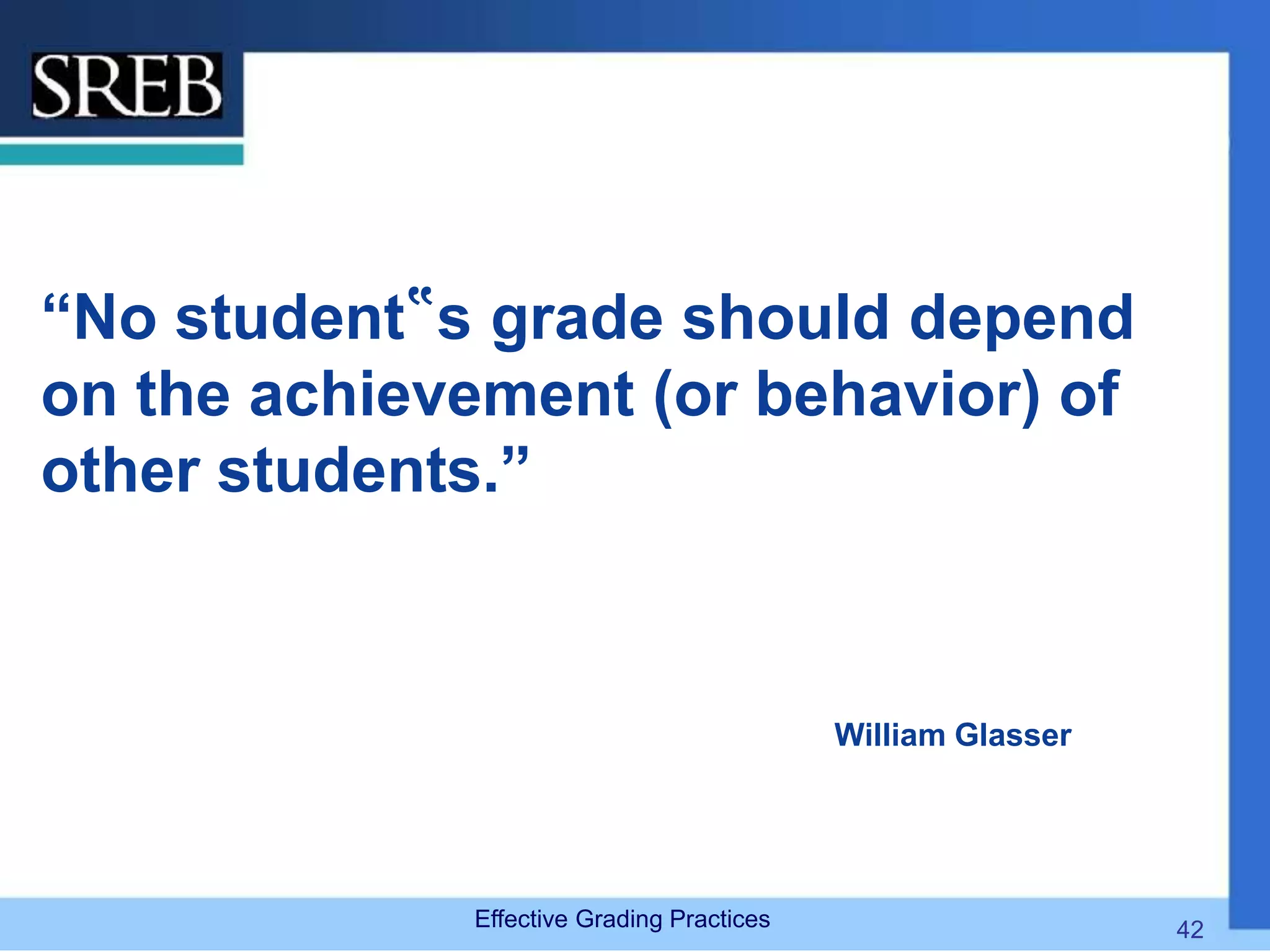 “No student‟s grade should depend
on the achievement (or behavior) of
other students.”
William Glasser
Effective Grading Practices 42
 