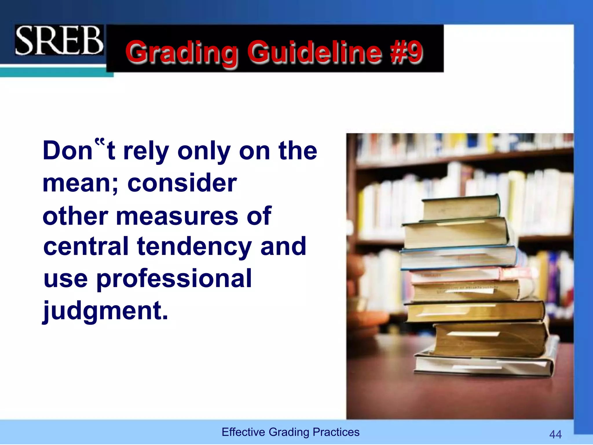 Grading Guideline #9
Don‟t rely only on the
mean; consider
other measures of
central tendency and
use professional
judgment.
Effective Grading Practices 44
 