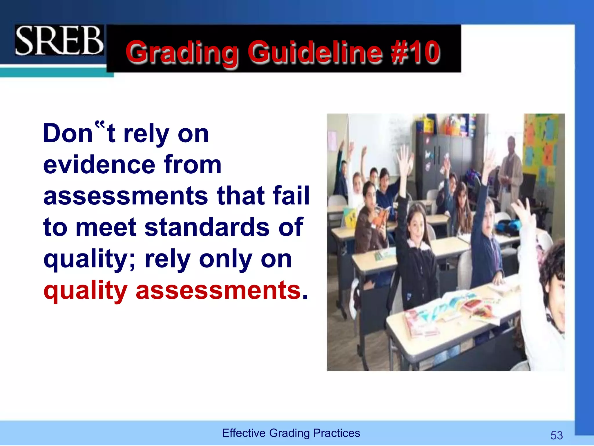 Grading Guideline #10
Don‟t rely on
evidence from
assessments that fail
to meet standards of
quality; rely only on
quality assessments.
Effective Grading Practices 53
 