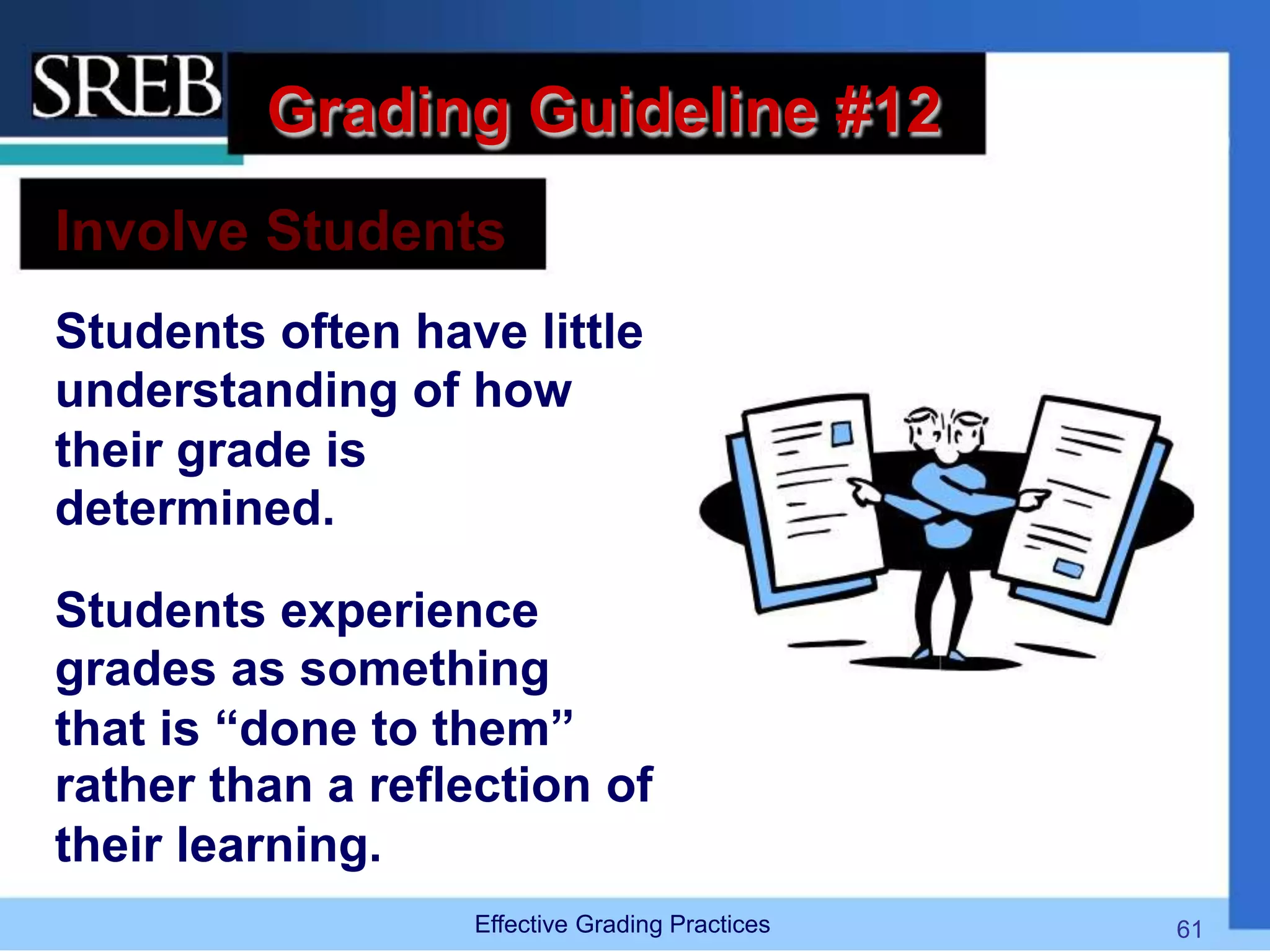 Grading Guideline #12
Involve Students
Students often have little
understanding of how
their grade is
determined.
Students experience
grades as something
that is “done to them”
rather than a reflection of
their learning.
Effective Grading Practices 61
 