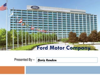 Ford Motor Company
Presented By – Boris Rendon
 