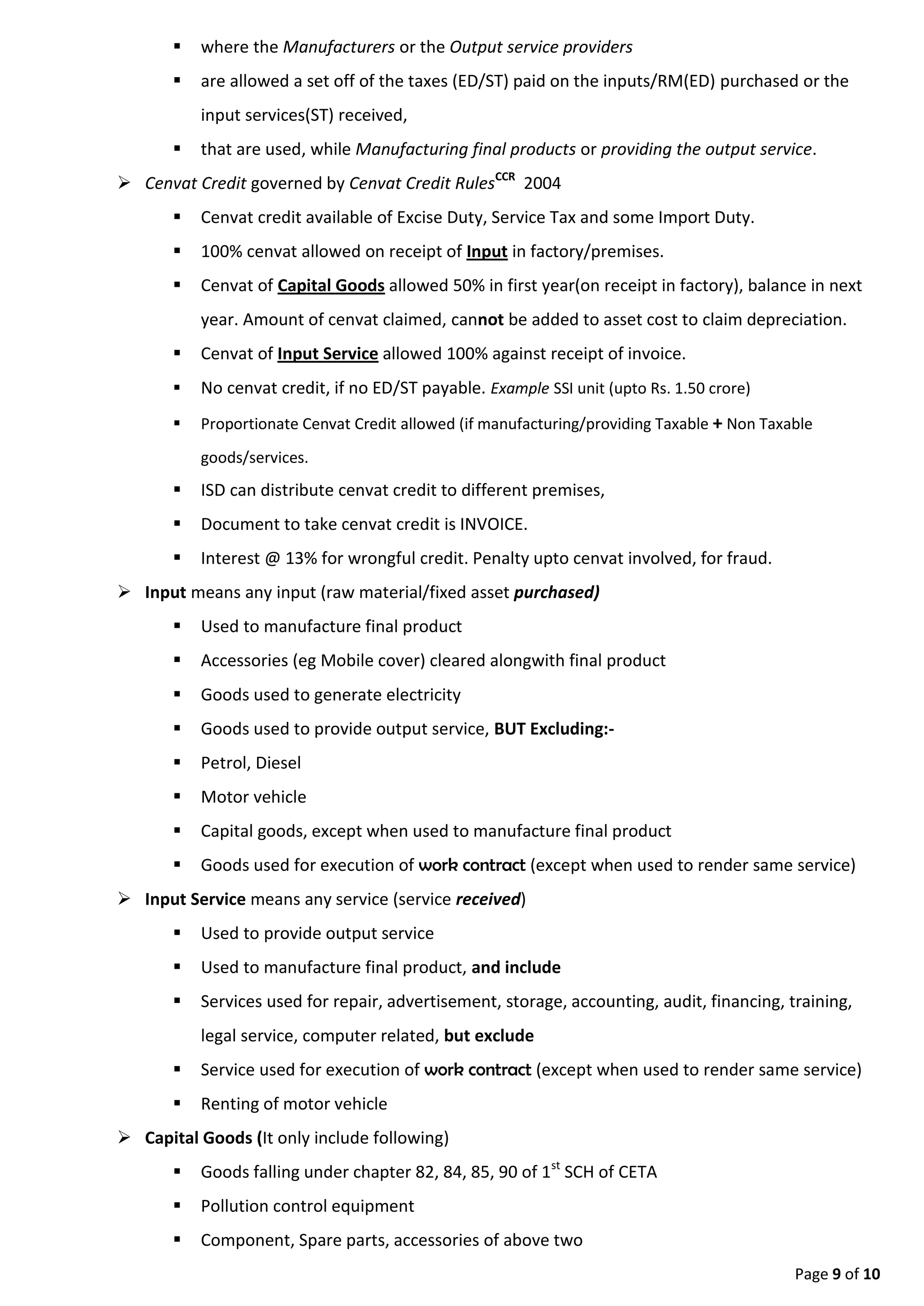 Page 9 of 9
 Goods used for execution of work contract (except when used to render same service)
 Input Service means any service (service received)
 Used to provide output service
 Used to manufacture final product, and include
 Services used for repair, advertisement, storage, accounting, audit, financing, training,
legal service, computer related, but exclude
 Service used for execution of work contract (except when used to render same service)
 Renting of motor vehicle
 Capital Goods (It only include following)
 Goods falling under chapter 82, 84, 85, 90 of 1st SCH of CETA
 Pollution control equipment
 Component, Spare parts, accessories of above two
 Moulds, dies, Jigs
 Refractory material
 Tubes, pipes, fitting thereof
 Storage tank
 Motor Vehicle (if satisfy few conditions) and its Component, spares, accessories
By Pawan Sehrawat
Chartered Accountant, Company Secretary
 