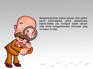 Menginterpretasi makna sebuah teks adalah
suatu keterampilan untuk menafsirkan
makna-makna yan terdapat dalam sebuah
teks untuk menggambarkan informasi yang
terdapat di teks.
 