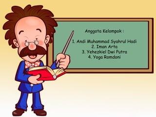 Anggota Kelompok :
1. Andi Muhammad Syahrul Hadi
2. Iman Arta
3. Yehezkiel Dwi Putra
4. Yoga Romdoni
 