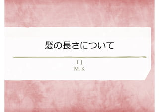 髪の⻑さについて
I. J
M. K
 