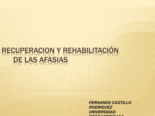 RECUPERACION Y REHABILITACIÓN
DE LAS AFASIAS
FERNANDO CASTILLO
RODRIGUEZ
UNIVERSIDAD
 