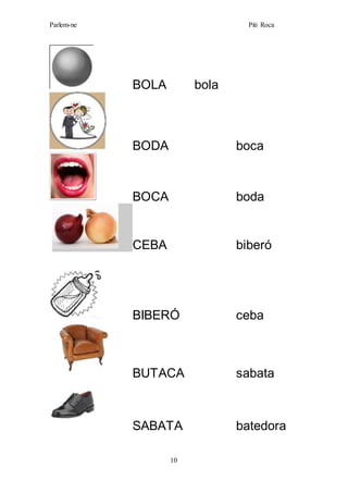 Parlem-ne Piti Roca
10
BOLA bola
BODA boca
BOCA boda
CEBA biberó
BIBERÓ ceba
BUTACA sabata
SABATA batedora
 