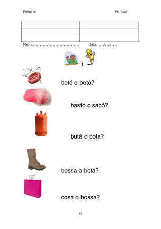 Parlem-ne Piti Roca
13
Nom:…………………………… Data: …./…./….
i
botó o petó?
bastó o sabó?
butà o bota?
bossa o bota?
cosa o bossa?
 