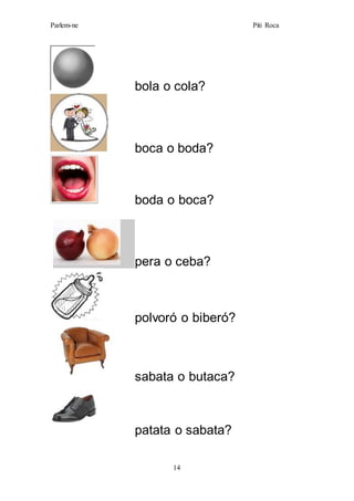 Parlem-ne Piti Roca
14
bola o cola?
boca o boda?
boda o boca?
pera o ceba?
polvoró o biberó?
sabata o butaca?
patata o sabata?
 