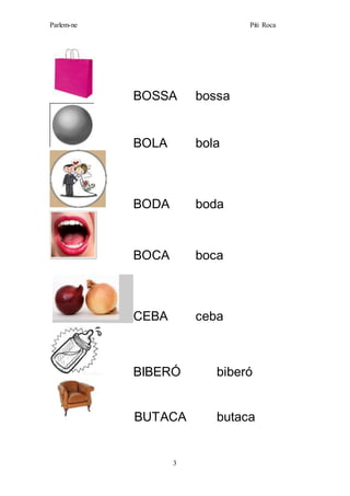 Parlem-ne Piti Roca
3
BOSSA bossa
BOLA bola
BODA boda
BOCA boca
CEBA ceba
BIBERÓ biberó
BUTACA butaca
 