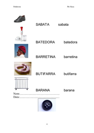 Parlem-ne Piti Roca
4
SABATA sabata
BATEDORA batedora
BARRETINA barretina
BUTIFARRA butifarra
BARANA barana
Nom:……………………………………
Data:……………………………………
 